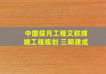 中国探月工程又称嫦娥工程规划 三期建成